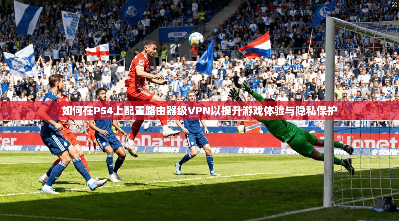 如何在PS4上配置路由器级VPN以提升游戏体验与隐私保护