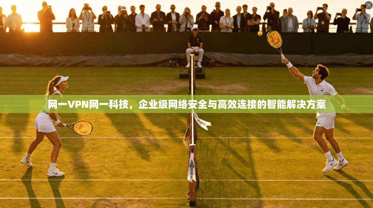 网一VPN网一科技，企业级网络安全与高效连接的智能解决方案