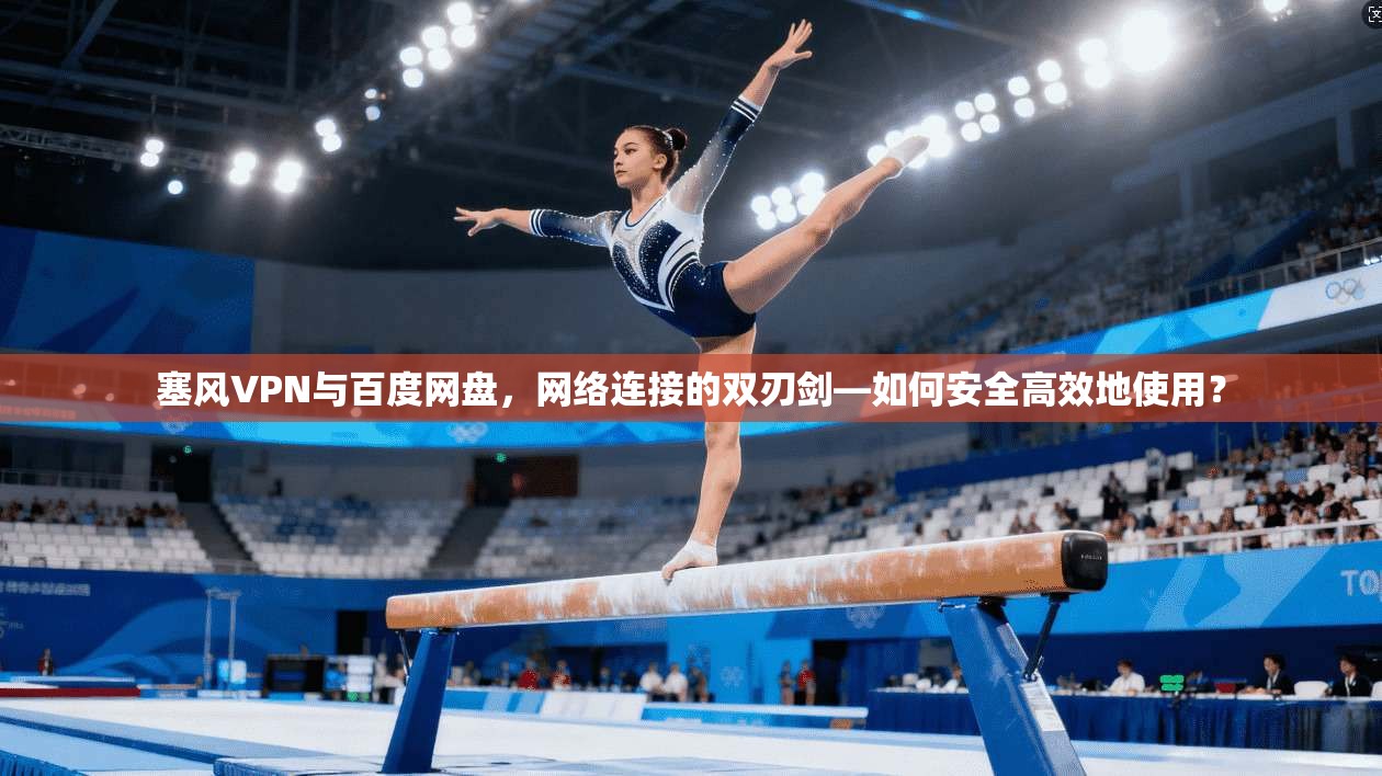 塞风VPN与百度网盘，网络连接的双刃剑—如何安全高效地使用？