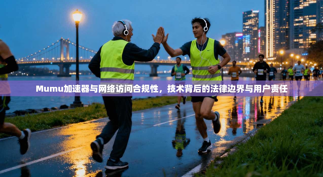 Mumu加速器与网络访问合规性，技术背后的法律边界与用户责任