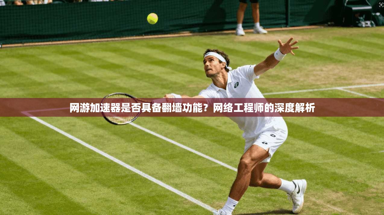 网游加速器是否具备翻墙功能？网络工程师的深度解析