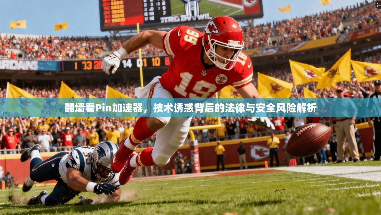 翻墙看Pin加速器，技术诱惑背后的法律与安全风险解析