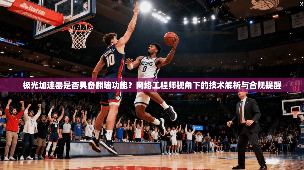 极光加速器是否具备翻墙功能？网络工程师视角下的技术解析与合规提醒