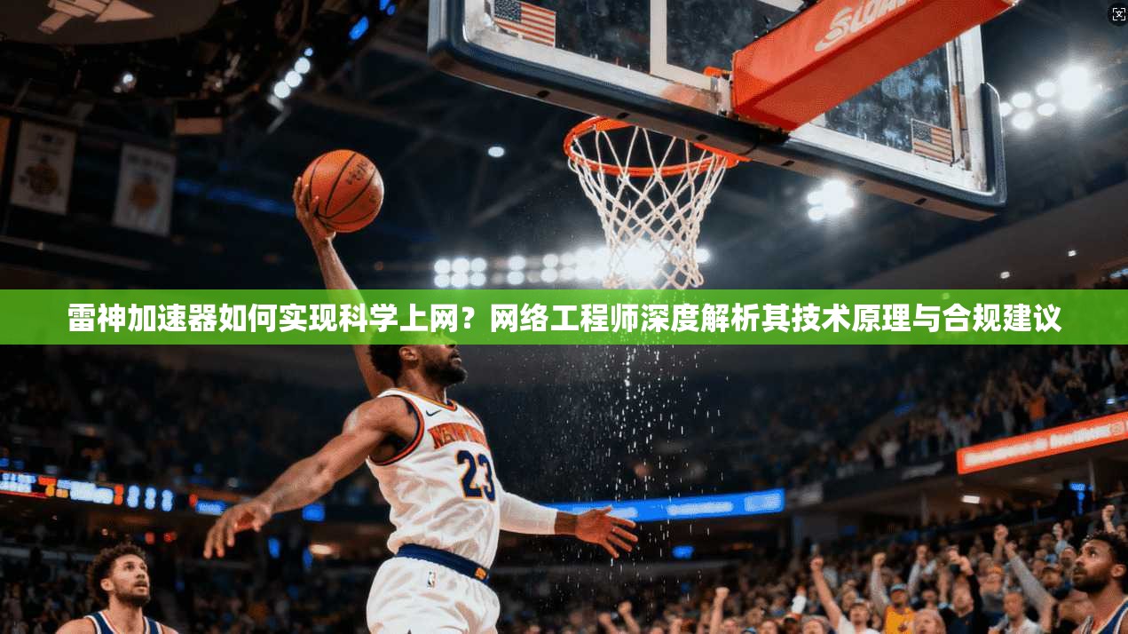 雷神加速器如何实现科学上网？网络工程师深度解析其技术原理与合规建议