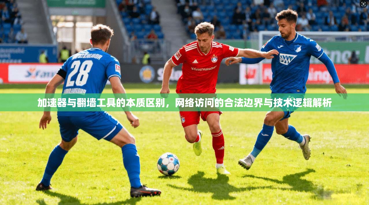 加速器与翻墙工具的本质区别，网络访问的合法边界与技术逻辑解析