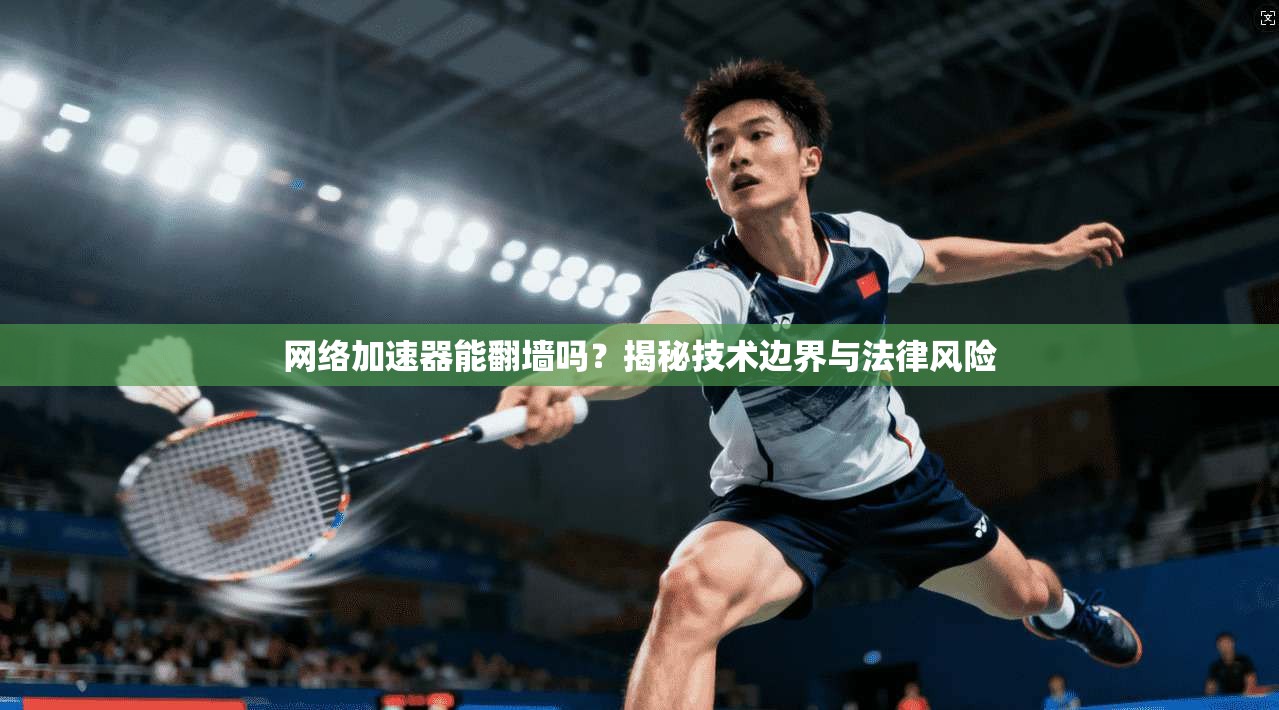 网络加速器能翻墙吗？揭秘技术边界与法律风险