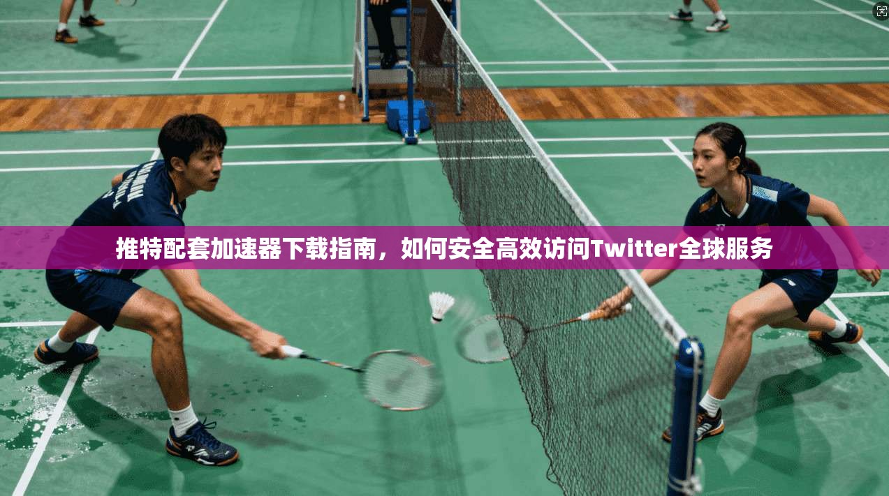 推特配套加速器下载指南，如何安全高效访问Twitter全球服务