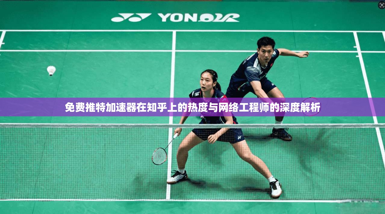 免费推特加速器在知乎上的热度与网络工程师的深度解析