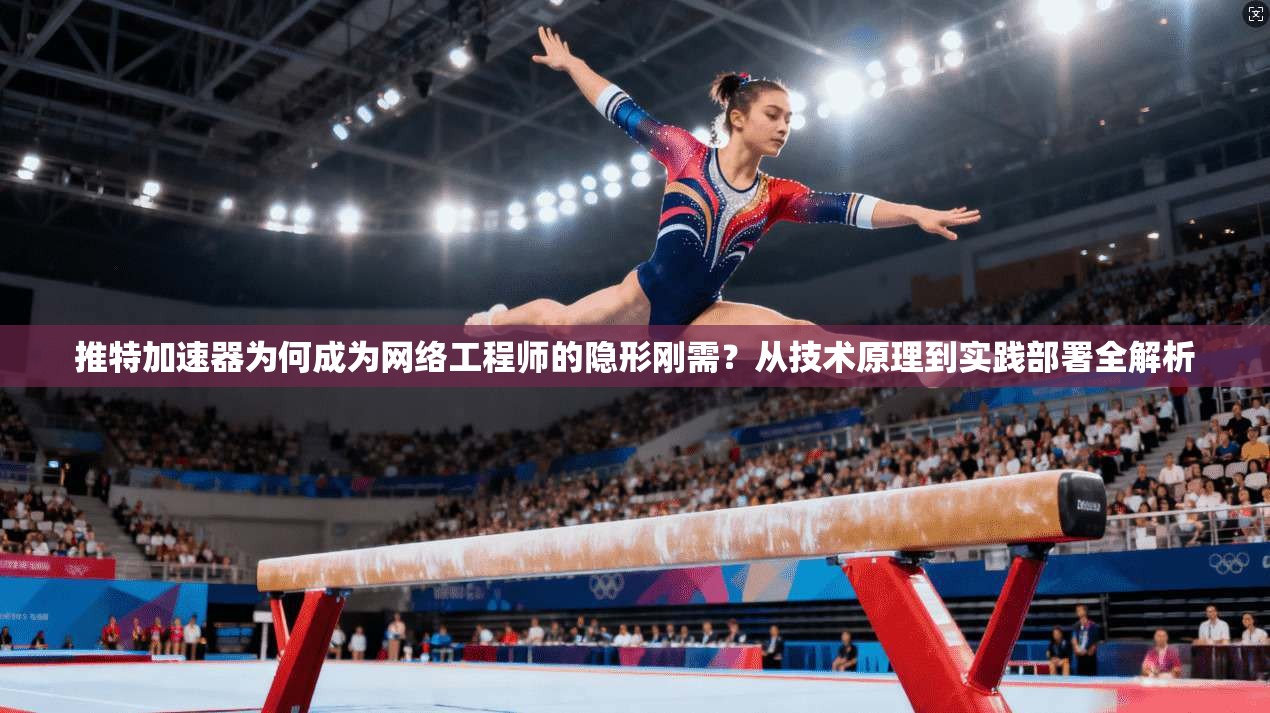 推特加速器为何成为网络工程师的隐形刚需？从技术原理到实践部署全解析