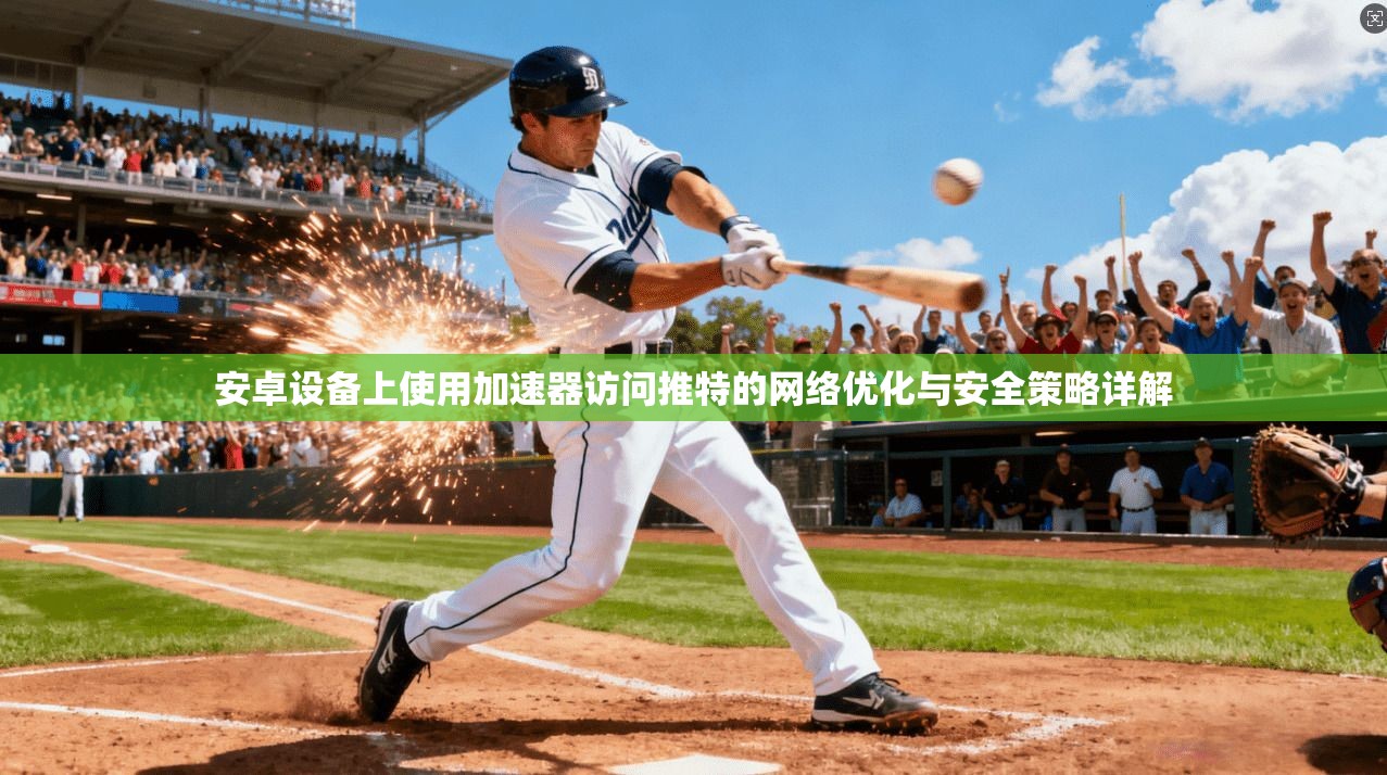 安卓设备上使用加速器访问推特的网络优化与安全策略详解
