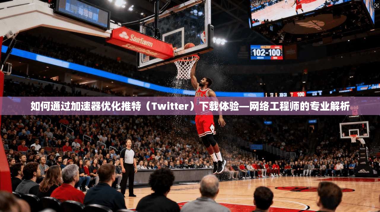 如何通过加速器优化推特（Twitter）下载体验—网络工程师的专业解析