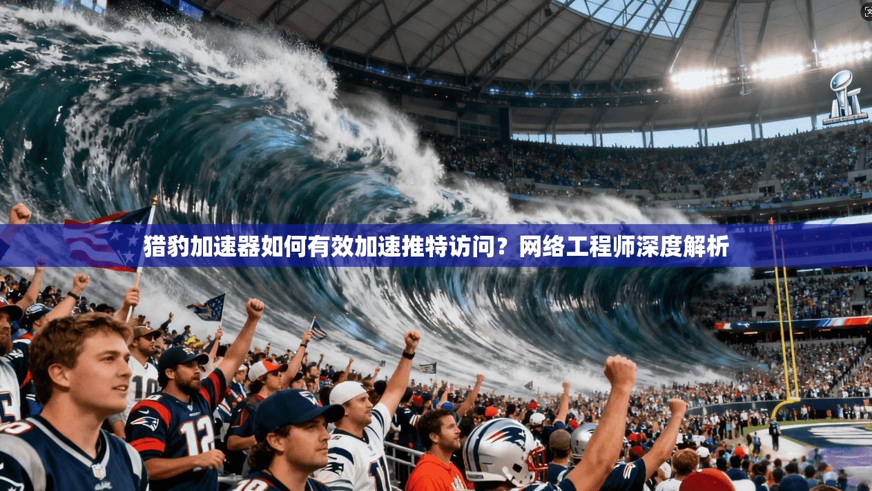 猎豹加速器如何有效加速推特访问？网络工程师深度解析