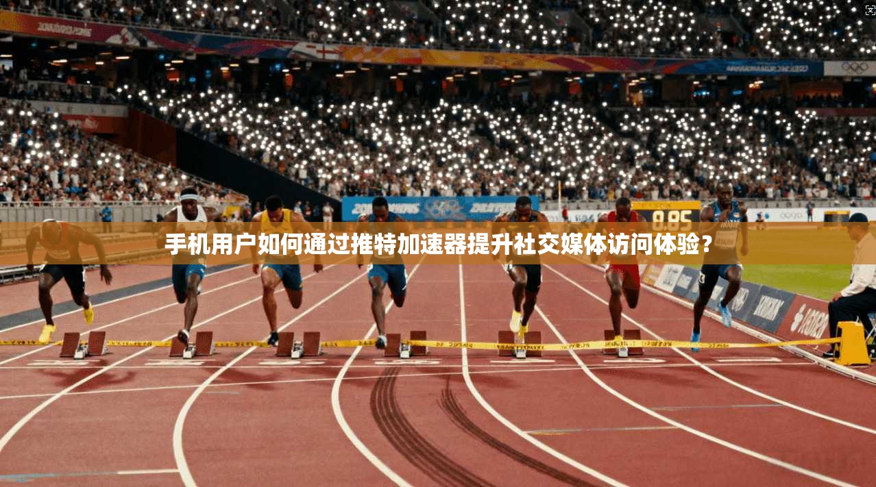 手机用户如何通过推特加速器提升社交媒体访问体验？