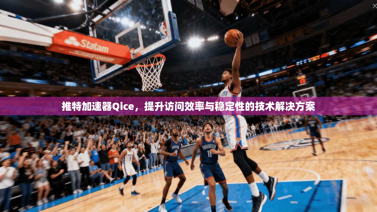推特加速器Qice，提升访问效率与稳定性的技术解决方案