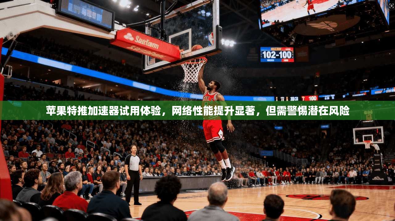 苹果特推加速器试用体验，网络性能提升显著，但需警惕潜在风险