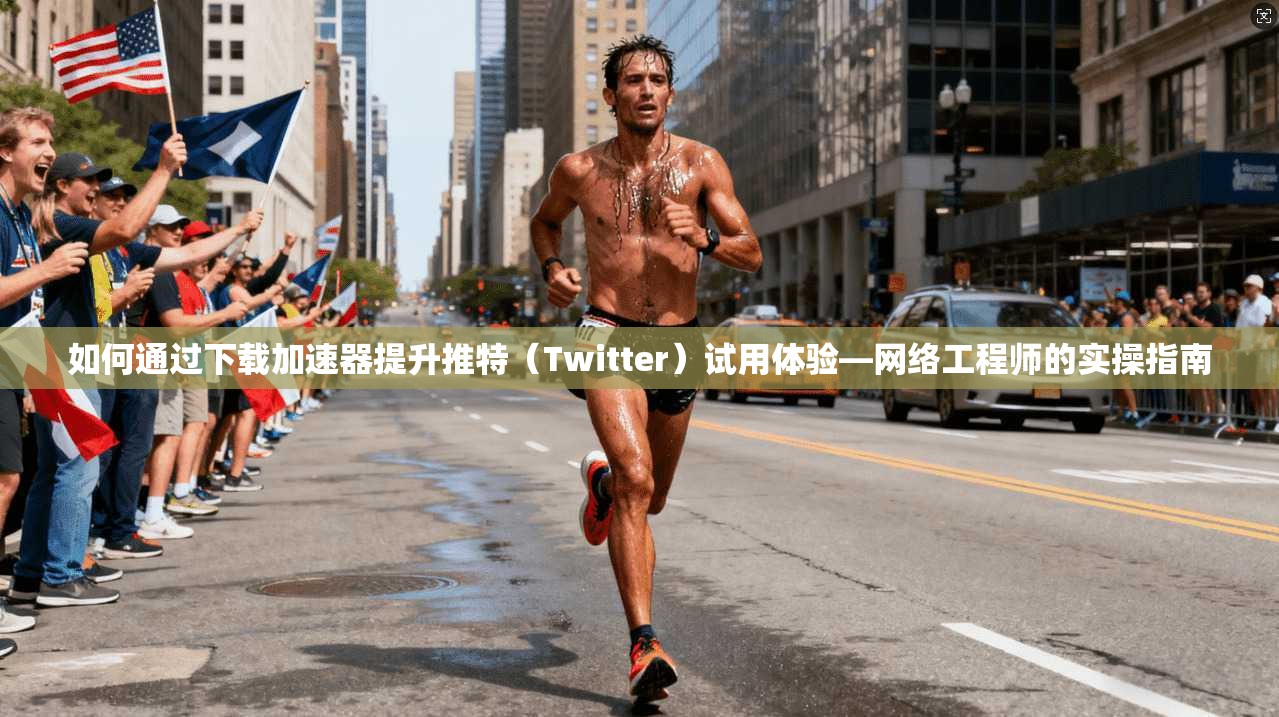 如何通过下载加速器提升推特（Twitter）试用体验—网络工程师的实操指南