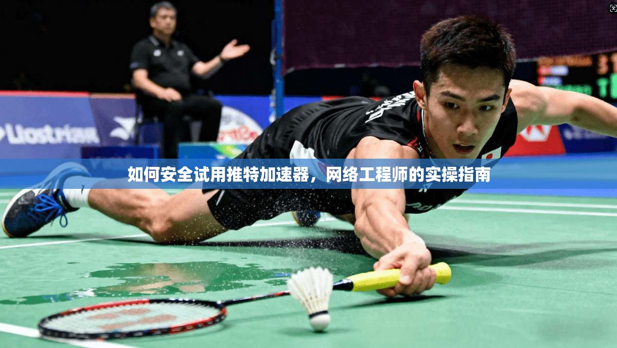 如何安全试用推特加速器，网络工程师的实操指南