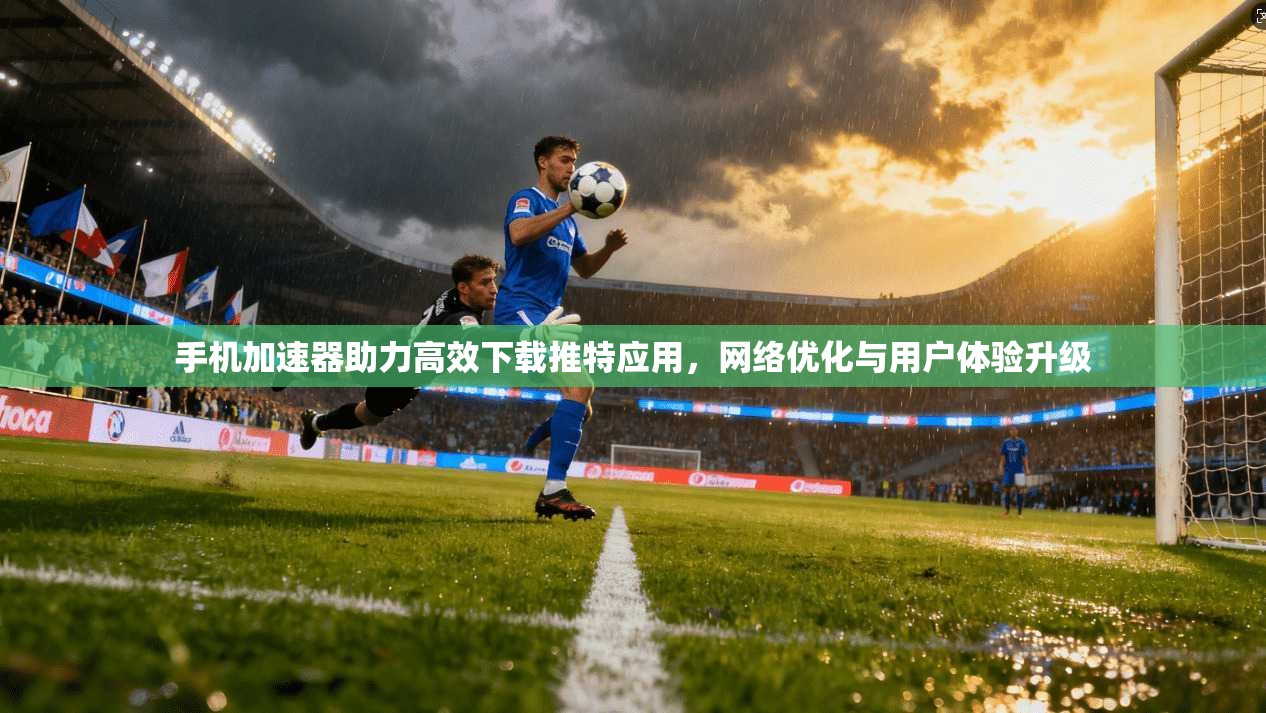 手机加速器助力高效下载推特应用，网络优化与用户体验升级