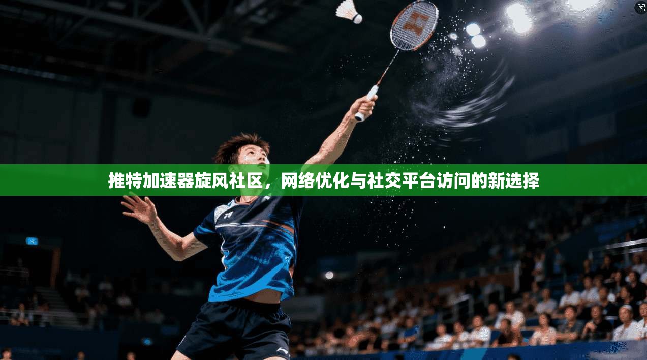 推特加速器旋风社区，网络优化与社交平台访问的新选择