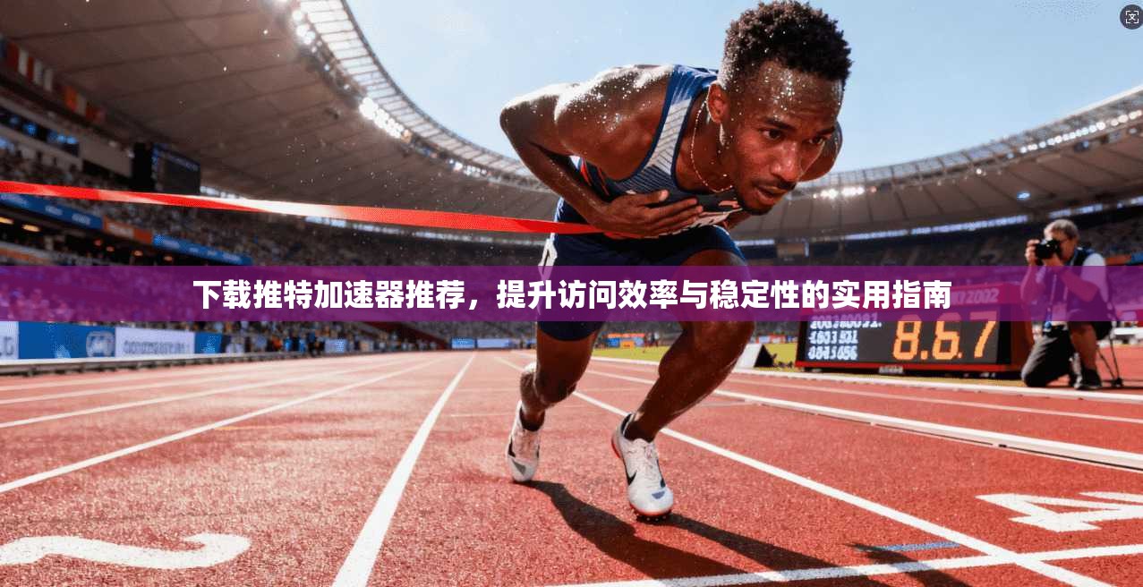 下载推特加速器推荐，提升访问效率与稳定性的实用指南