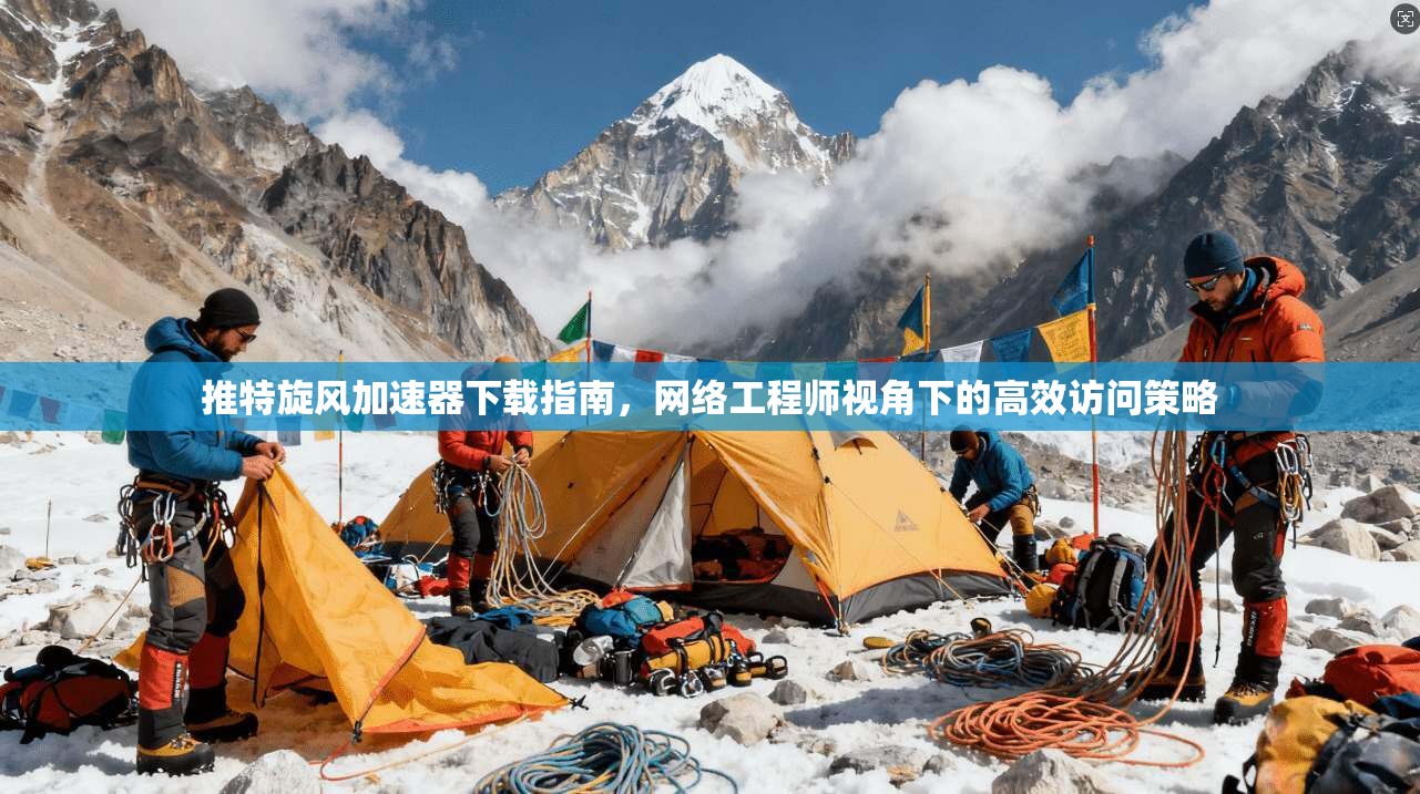 推特旋风加速器下载指南，网络工程师视角下的高效访问策略