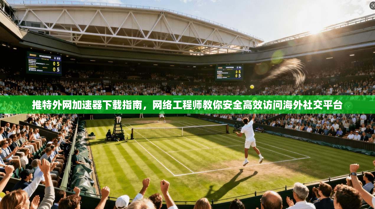 推特外网加速器下载指南，网络工程师教你安全高效访问海外社交平台