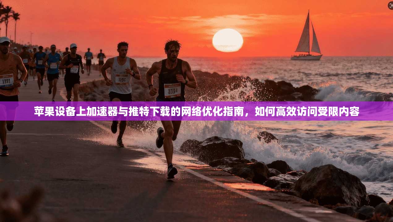 苹果设备上加速器与推特下载的网络优化指南，如何高效访问受限内容