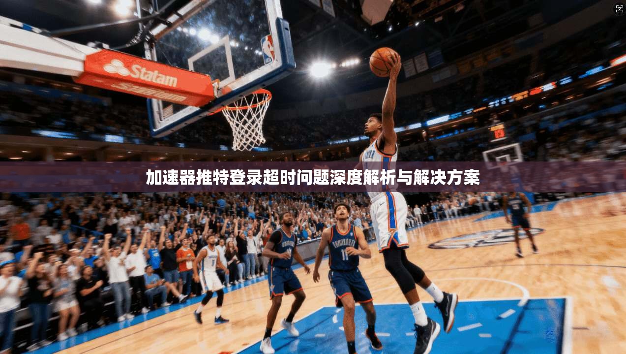 加速器推特登录超时问题深度解析与解决方案