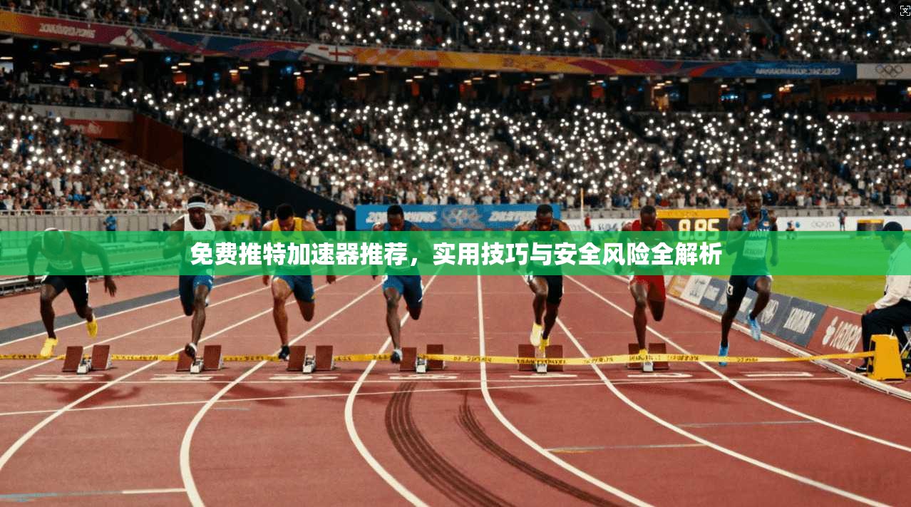 免费推特加速器推荐，实用技巧与安全风险全解析