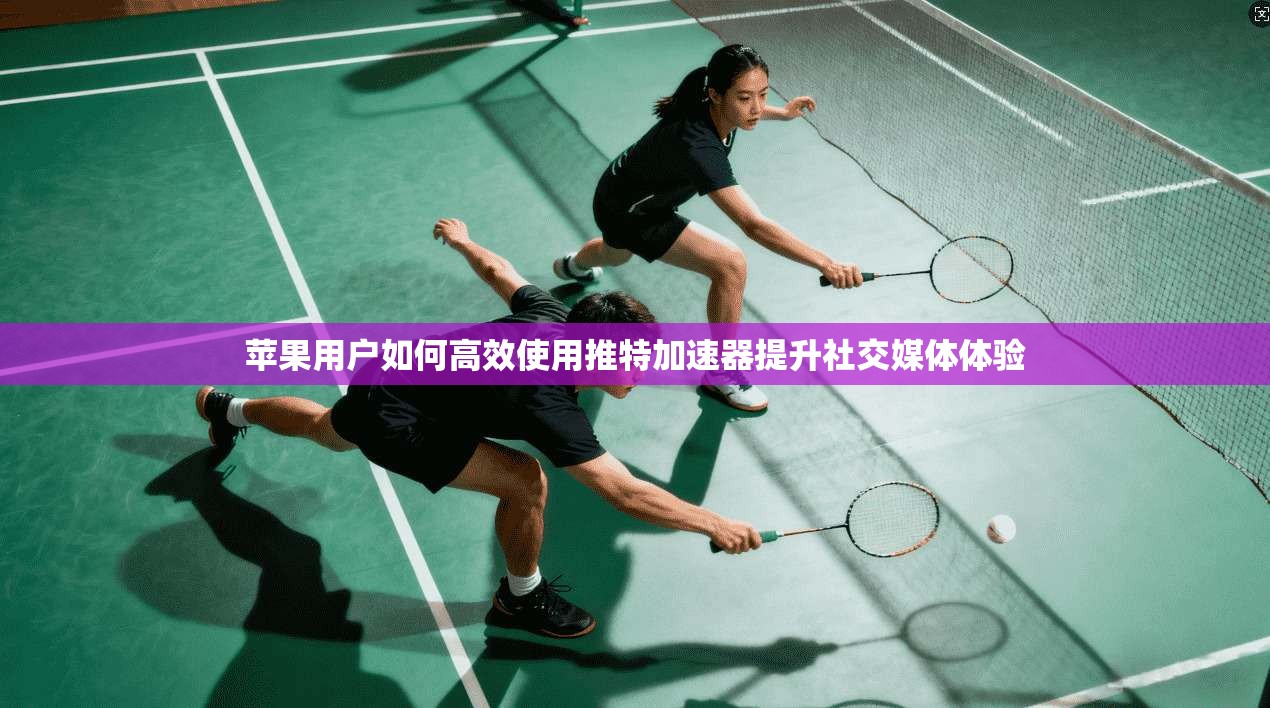 苹果用户如何高效使用推特加速器提升社交媒体体验