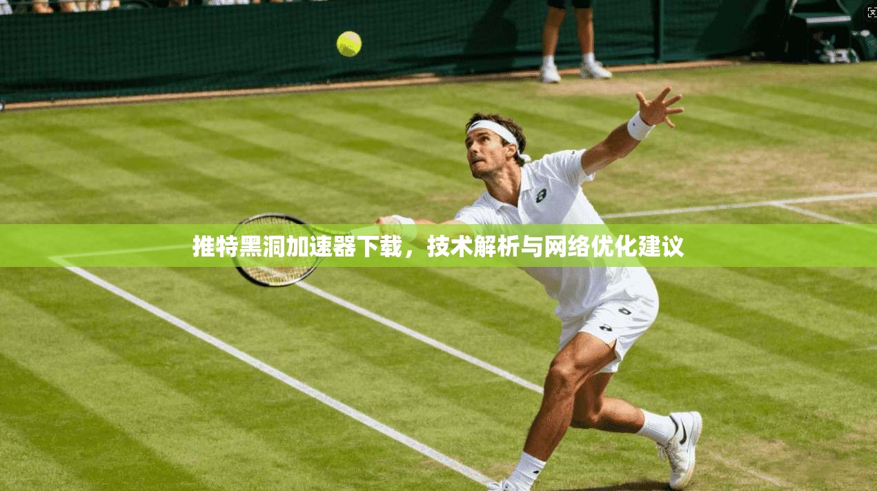 推特黑洞加速器下载，技术解析与网络优化建议