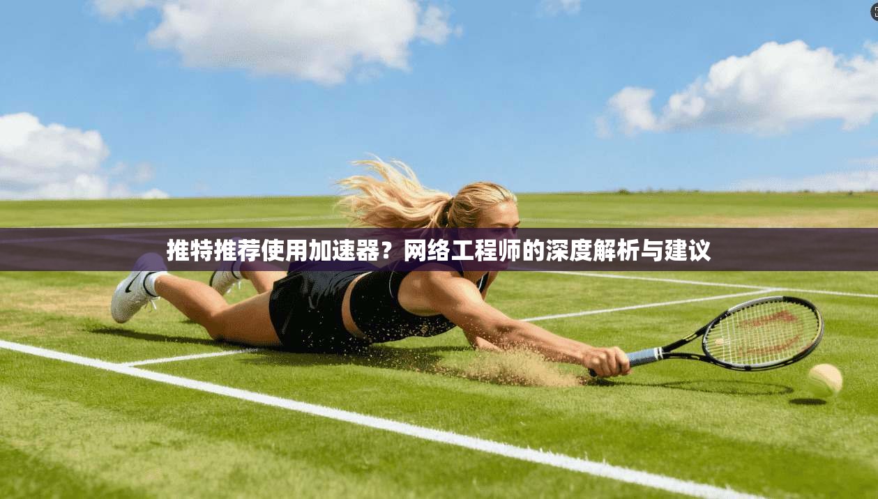 推特推荐使用加速器？网络工程师的深度解析与建议