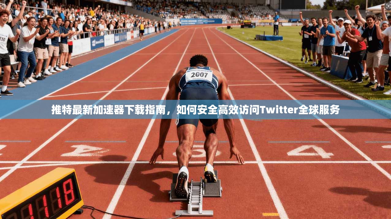 推特最新加速器下载指南，如何安全高效访问Twitter全球服务