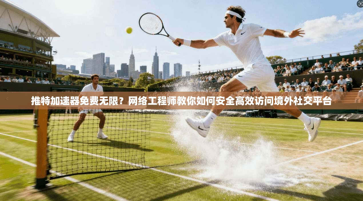 推特加速器免费无限？网络工程师教你如何安全高效访问境外社交平台