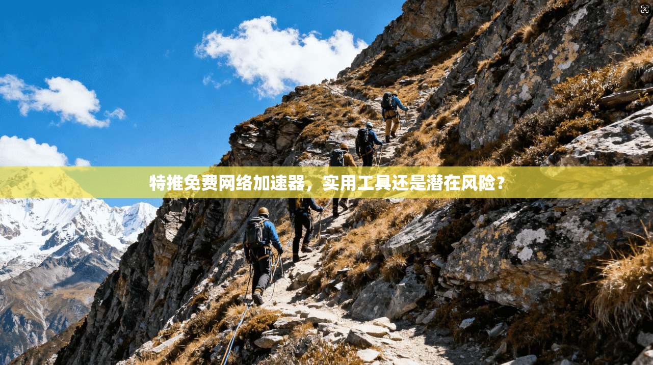 特推免费网络加速器，实用工具还是潜在风险？