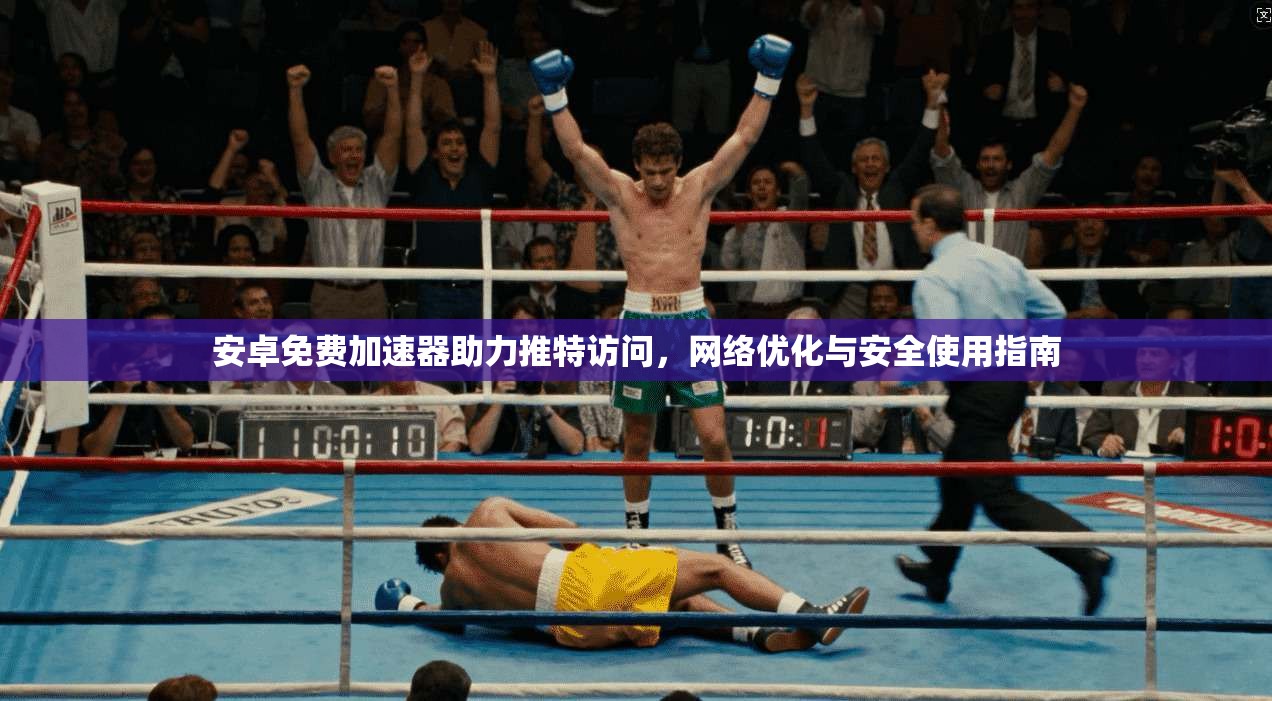 安卓免费加速器助力推特访问，网络优化与安全使用指南