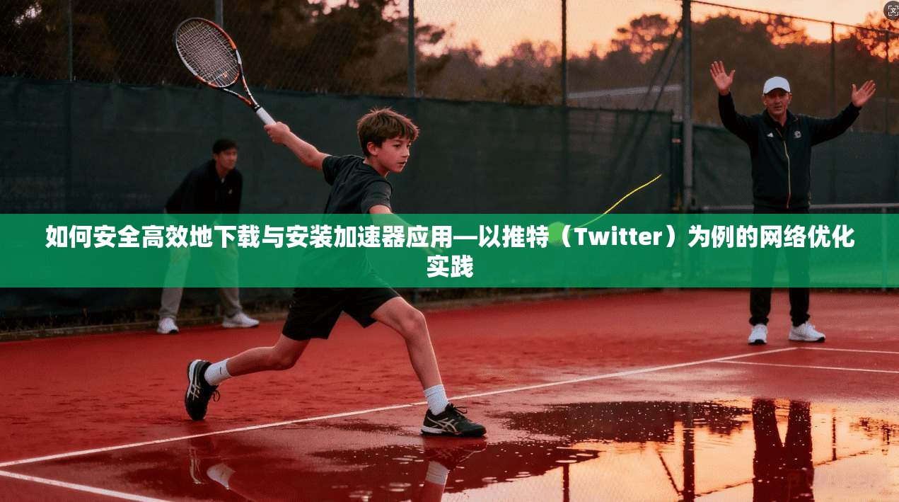 如何安全高效地下载与安装加速器应用—以推特（Twitter）为例的网络优化实践