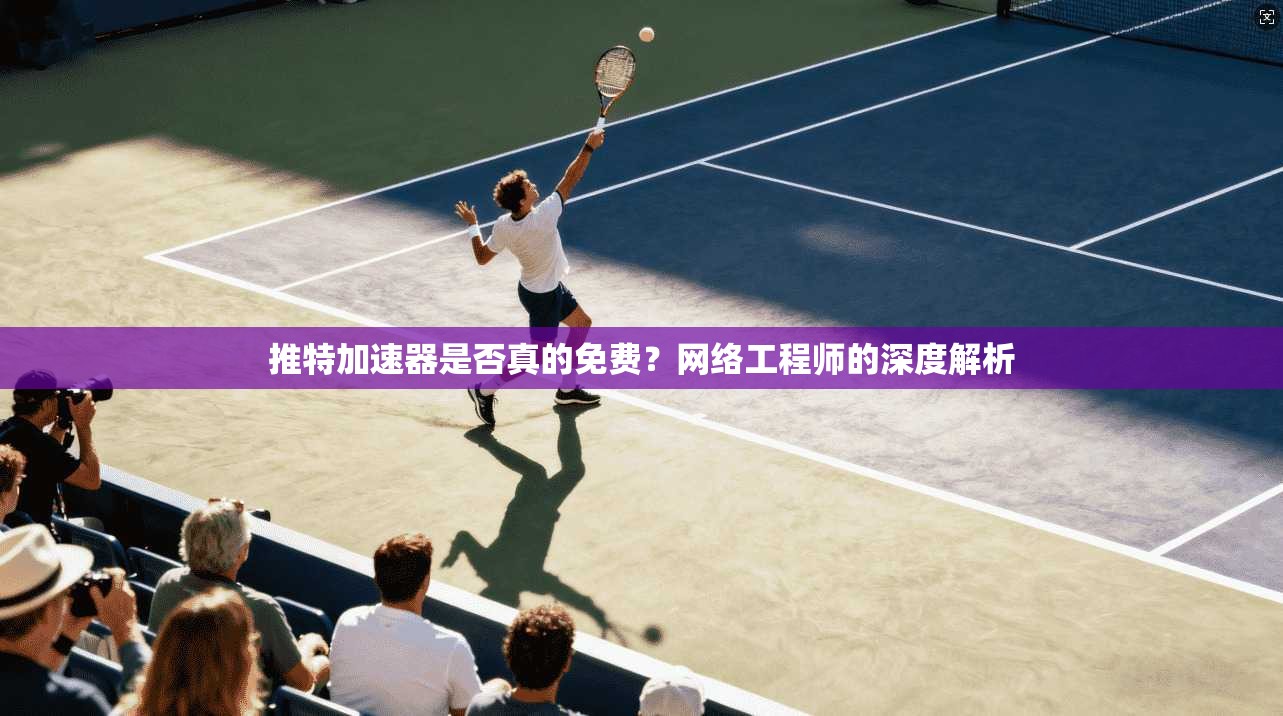 推特加速器是否真的免费？网络工程师的深度解析