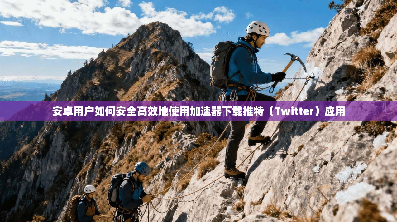 安卓用户如何安全高效地使用加速器下载推特（Twitter）应用