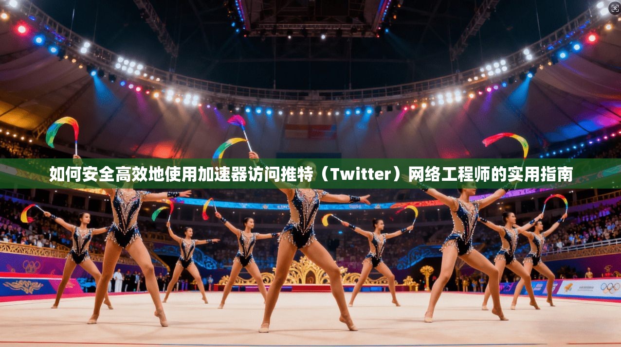 如何安全高效地使用加速器访问推特（Twitter）网络工程师的实用指南