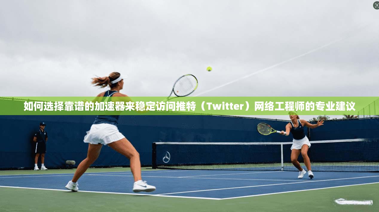 如何选择靠谱的加速器来稳定访问推特（Twitter）网络工程师的专业建议