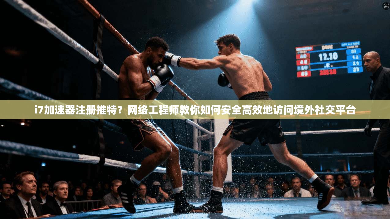 i7加速器注册推特？网络工程师教你如何安全高效地访问境外社交平台