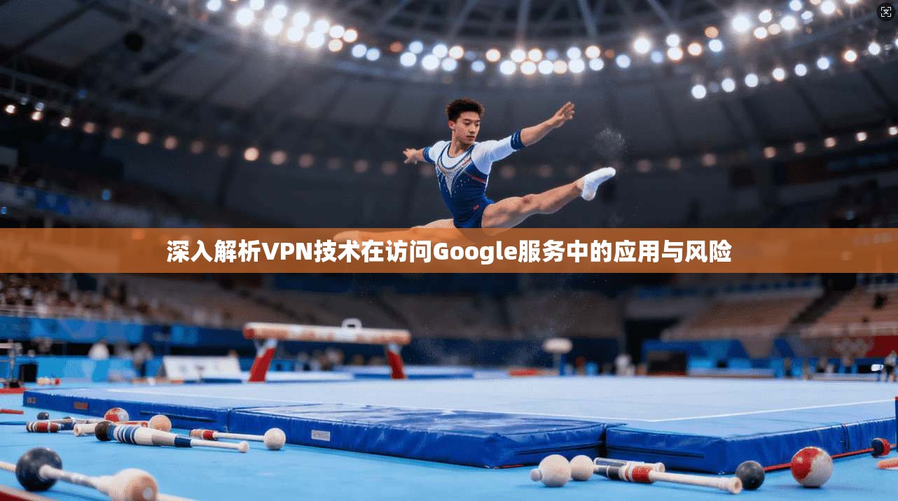 深入解析VPN技术在访问Google服务中的应用与风险