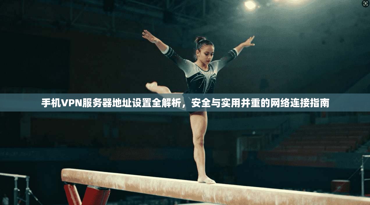 手机VPN服务器地址设置全解析，安全与实用并重的网络连接指南
