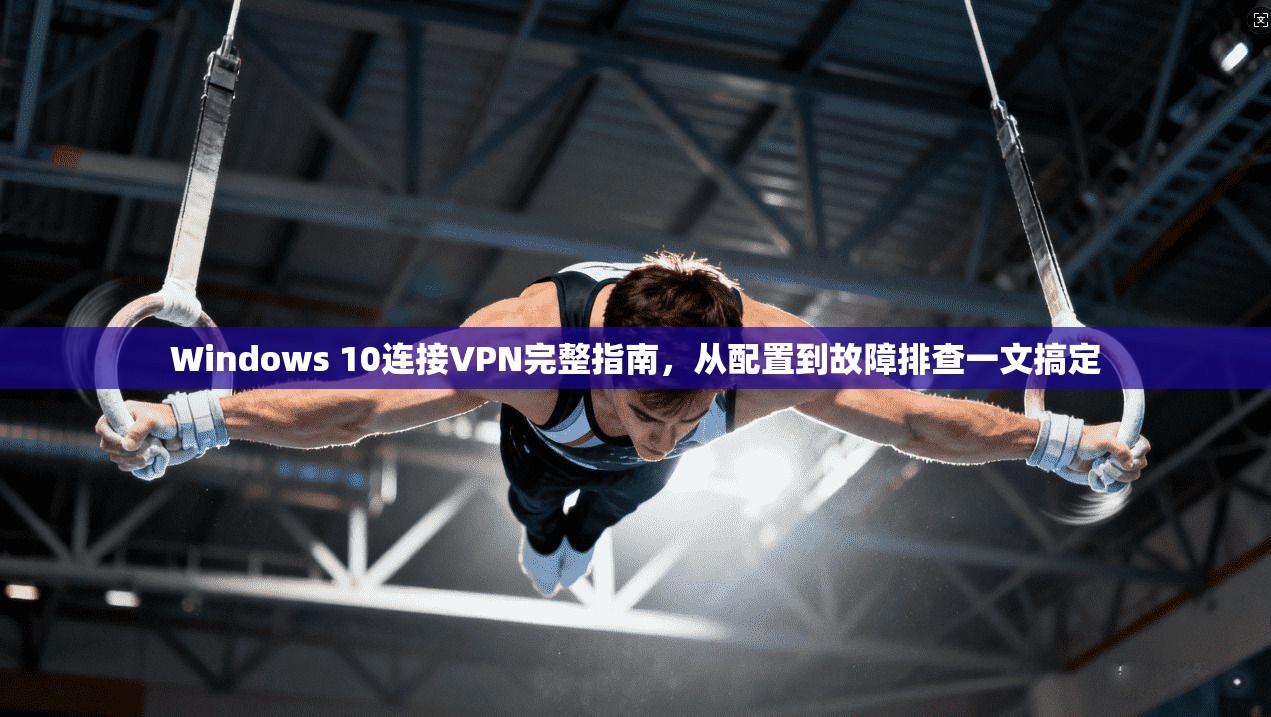 Windows 10连接VPN完整指南，从配置到故障排查一文搞定