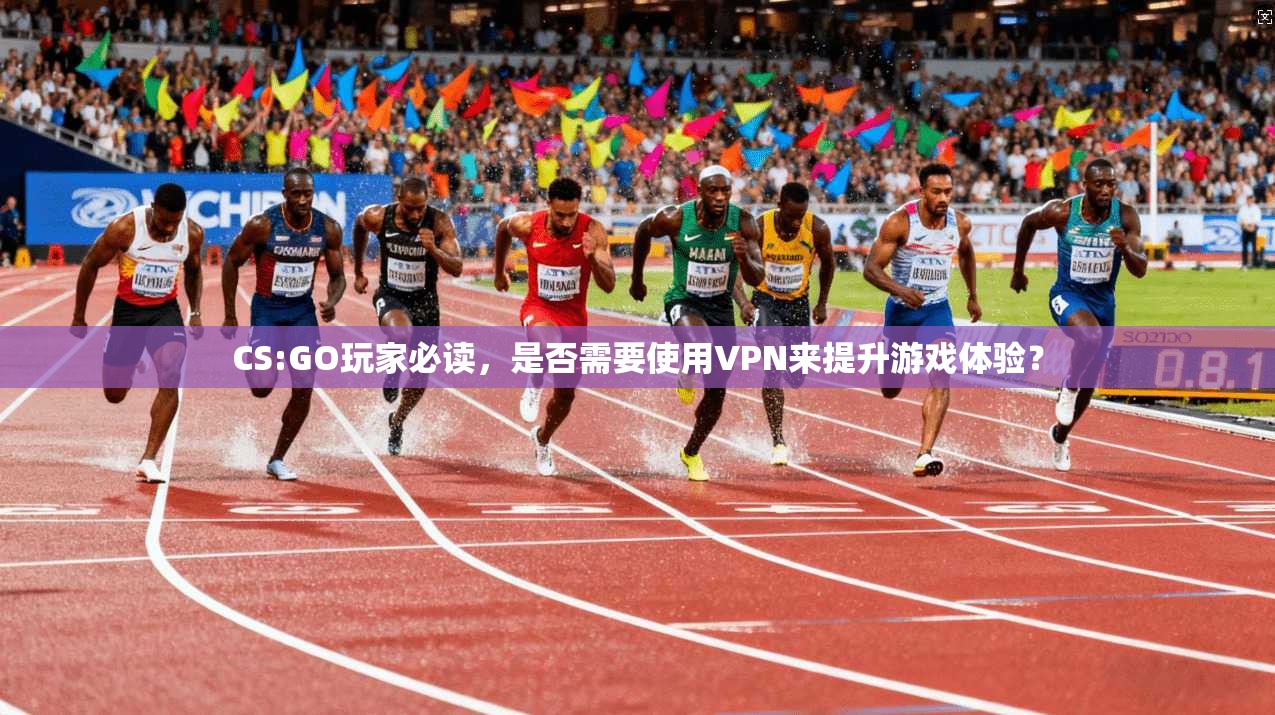 CS:GO玩家必读，是否需要使用VPN来提升游戏体验？