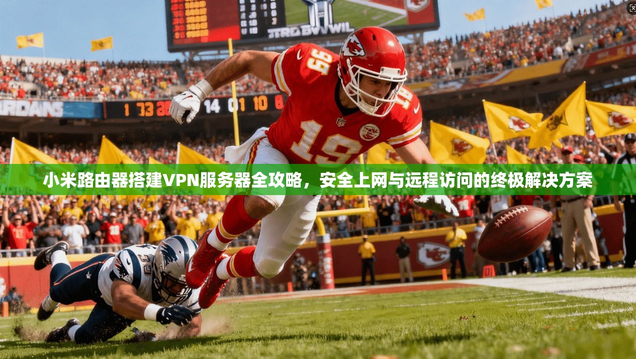 小米路由器搭建VPN服务器全攻略，安全上网与远程访问的终极解决方案