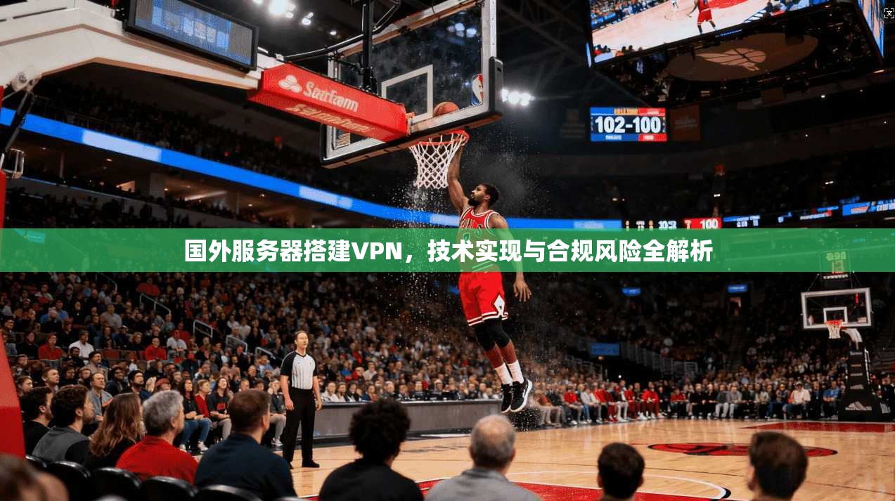 国外服务器搭建VPN，技术实现与合规风险全解析