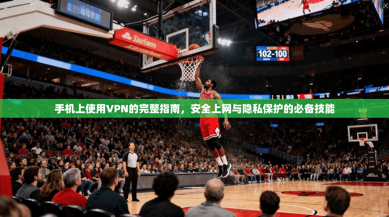手机上使用VPN的完整指南，安全上网与隐私保护的必备技能