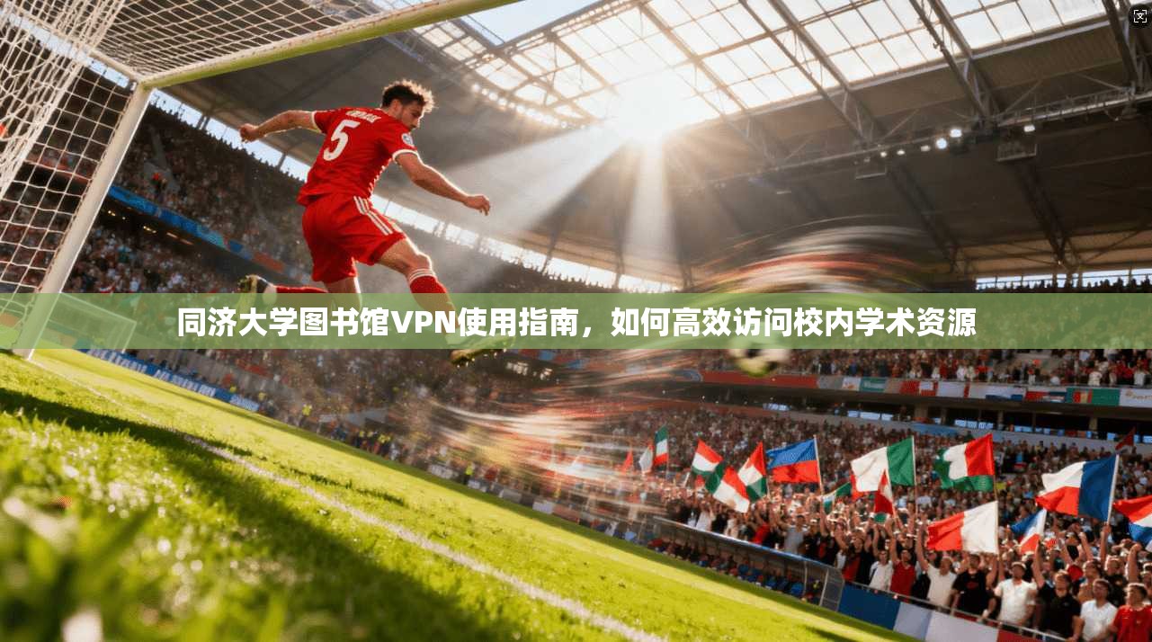 同济大学图书馆VPN使用指南，如何高效访问校内学术资源